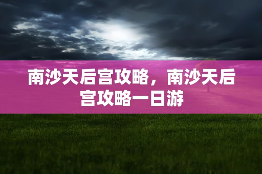 南沙天后宫攻略，南沙天后宫攻略一日游