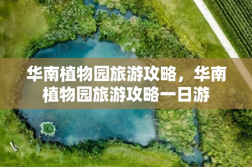 华南植物园旅游攻略，华南植物园旅游攻略一日游