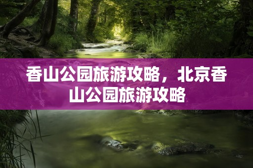 香山公园旅游攻略，北京香山公园旅游攻略