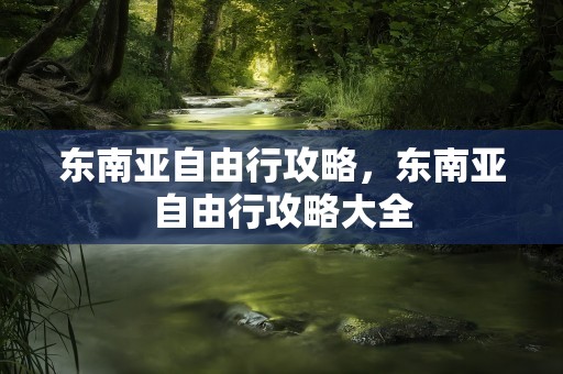 东南亚自由行攻略，东南亚自由行攻略大全