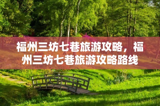 福州三坊七巷旅游攻略，福州三坊七巷旅游攻略路线