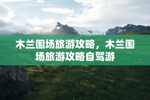 木兰围场旅游攻略，木兰围场旅游攻略自驾游