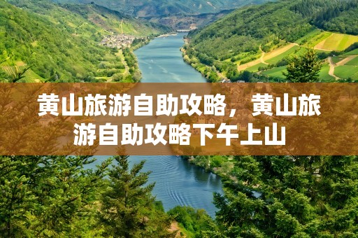 黄山旅游自助攻略，黄山旅游自助攻略下午上山