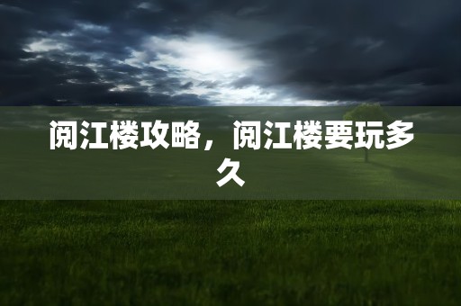 阅江楼攻略，阅江楼要玩多久