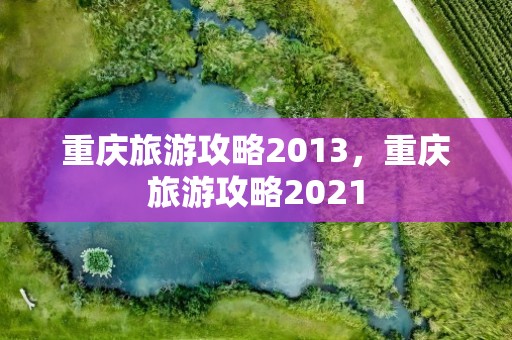 重庆旅游攻略2013，重庆旅游攻略2021