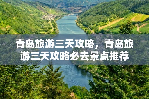 青岛旅游三天攻略，青岛旅游三天攻略必去景点推荐