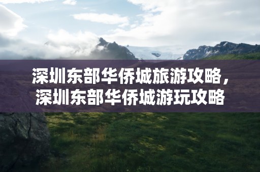 深圳东部华侨城旅游攻略，深圳东部华侨城游玩攻略