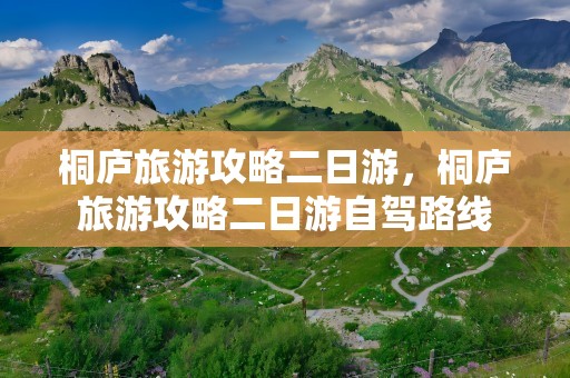 桐庐旅游攻略二日游，桐庐旅游攻略二日游自驾路线