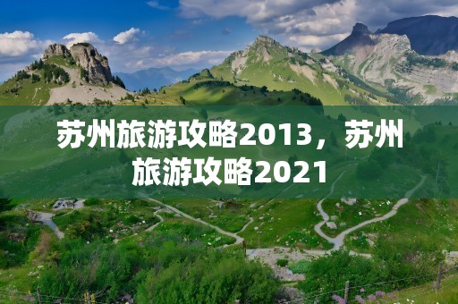 苏州旅游攻略2013，苏州旅游攻略2021