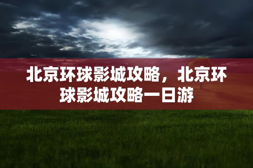 北京环球影城攻略，北京环球影城攻略一日游