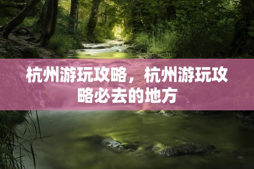 杭州游玩攻略，杭州游玩攻略必去的地方