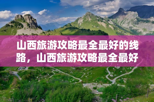 山西旅游攻略最全最好的线路，山西旅游攻略最全最好的线路图