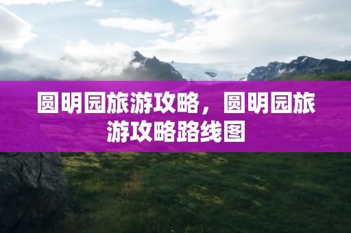 圆明园旅游攻略，圆明园旅游攻略路线图