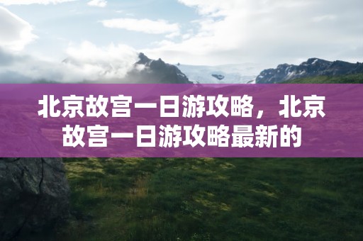 北京故宫一日游攻略，北京故宫一日游攻略最新的