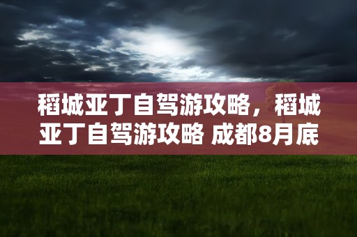 稻城亚丁自驾游攻略，稻城亚丁自驾游攻略 成都8月底