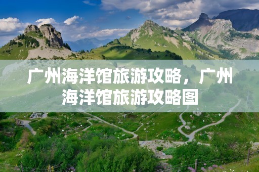 广州海洋馆旅游攻略，广州海洋馆旅游攻略图