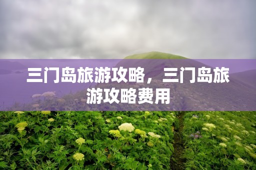 三门岛旅游攻略，三门岛旅游攻略费用