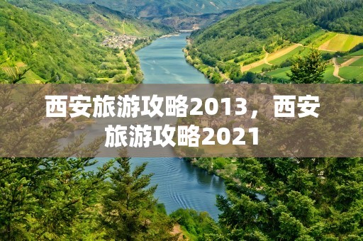 西安旅游攻略2013，西安旅游攻略2021