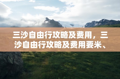 三沙自由行攻略及费用，三沙自由行攻略及费用要米、Q长袋