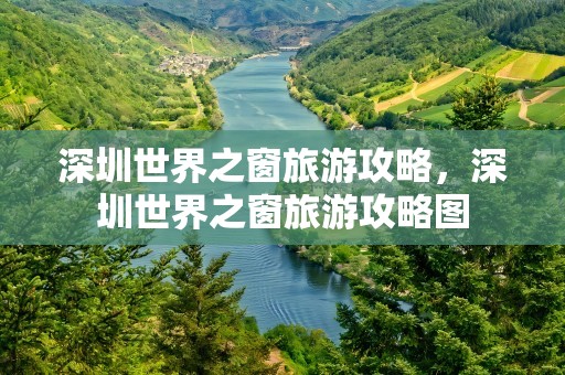 深圳世界之窗旅游攻略，深圳世界之窗旅游攻略图