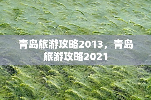 青岛旅游攻略2013，青岛旅游攻略2021