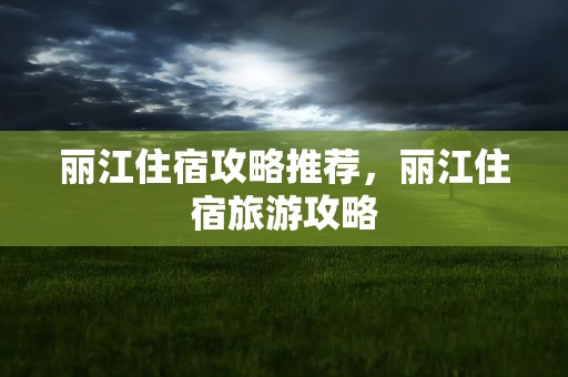 丽江住宿攻略推荐，丽江住宿旅游攻略