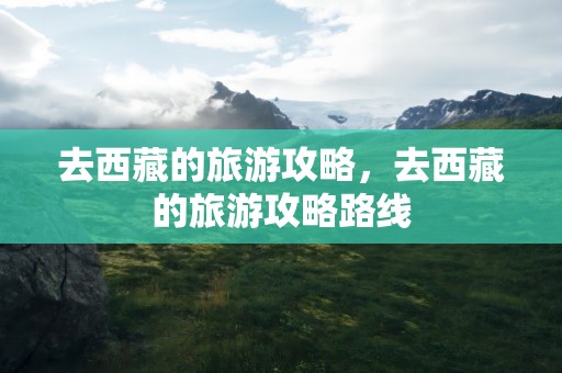 去西藏的旅游攻略，去西藏的旅游攻略路线