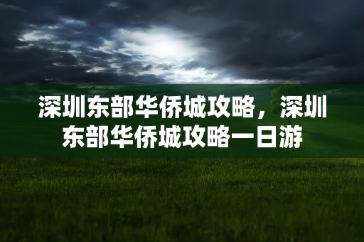 深圳东部华侨城攻略，深圳东部华侨城攻略一日游