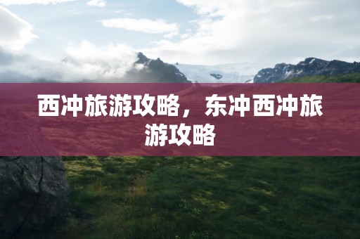 西冲旅游攻略，东冲西冲旅游攻略