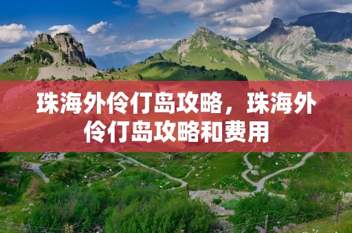 珠海外伶仃岛攻略，珠海外伶仃岛攻略和费用