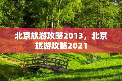 北京旅游攻略2013，北京旅游攻略2021