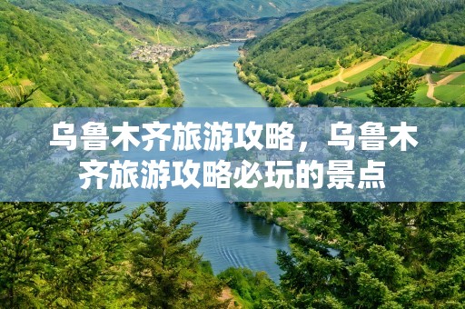 乌鲁木齐旅游攻略，乌鲁木齐旅游攻略必玩的景点