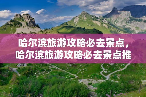 哈尔滨旅游攻略必去景点，哈尔滨旅游攻略必去景点推荐