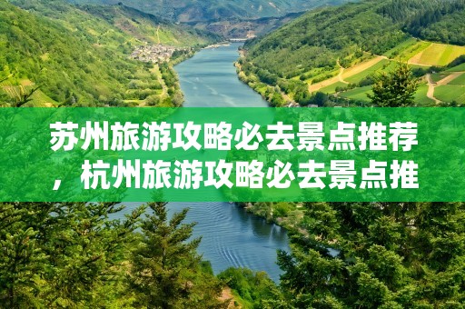 苏州旅游攻略必去景点推荐，杭州旅游攻略必去景点推荐