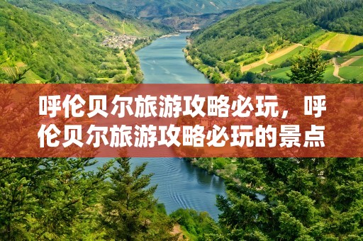 呼伦贝尔旅游攻略必玩，呼伦贝尔旅游攻略必玩的景点