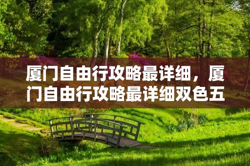 厦门自由行攻略最详细，厦门自由行攻略最详细双色五十火