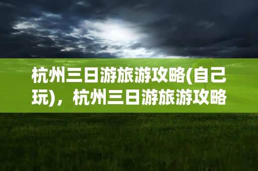 杭州三日游旅游攻略(自己玩)，杭州三日游旅游攻略(自己玩)苏州有哪些景点