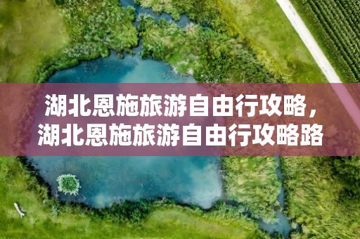 湖北恩施旅游自由行攻略，湖北恩施旅游自由行攻略路线