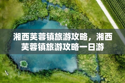 湘西芙蓉镇旅游攻略，湘西芙蓉镇旅游攻略一日游