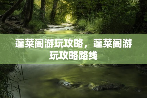 蓬莱阁游玩攻略，蓬莱阁游玩攻略路线