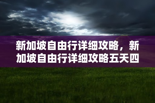 新加坡自由行详细攻略，新加坡自由行详细攻略五天四晚