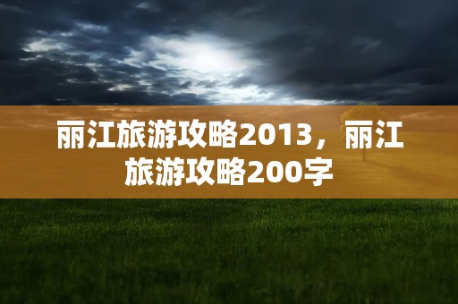 丽江旅游攻略2013，丽江旅游攻略200字