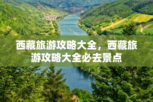 西藏旅游攻略大全，西藏旅游攻略大全必去景点