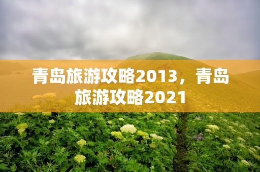 青岛旅游攻略2013，青岛旅游攻略2021