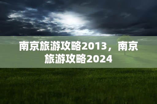 南京旅游攻略2013，南京旅游攻略2024