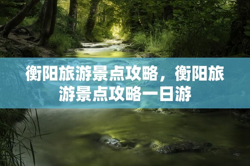 衡阳旅游景点攻略，衡阳旅游景点攻略一日游