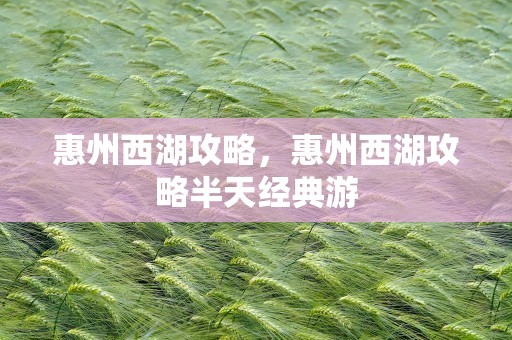 惠州西湖攻略，惠州西湖攻略半天经典游