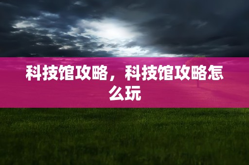 科技馆攻略，科技馆攻略怎么玩