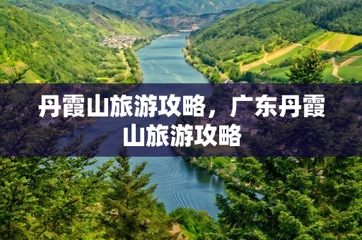 丹霞山旅游攻略，广东丹霞山旅游攻略