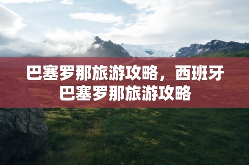 巴塞罗那旅游攻略，西班牙巴塞罗那旅游攻略